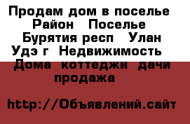 Продам дом в поселье › Район ­ Поселье - Бурятия респ., Улан-Удэ г. Недвижимость » Дома, коттеджи, дачи продажа   